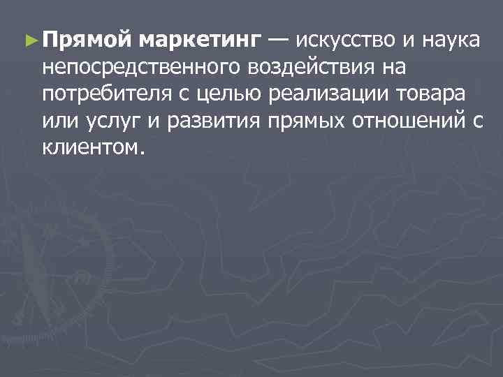 ► Прямой маркетинг — искусство и наука непосредственного воздействия на потребителя с целью реализации