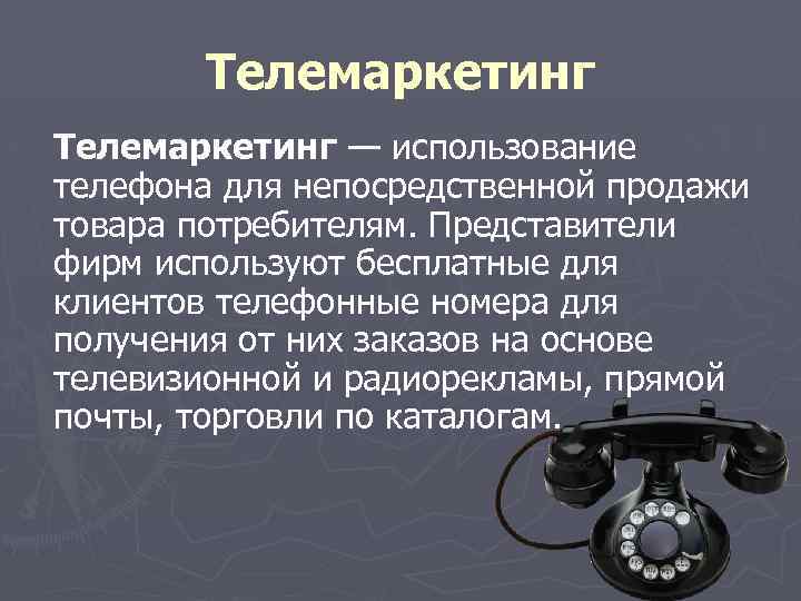 Телемаркетинг — использование телефона для непосредственной продажи товара потребителям. Представители фирм используют бесплатные для