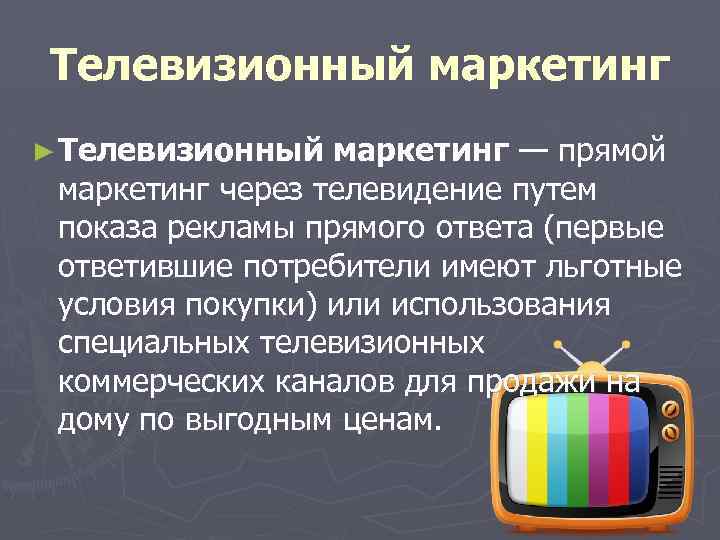 Телевизионный маркетинг ► Телевизионный маркетинг — прямой маркетинг через телевидение путем показа рекламы прямого