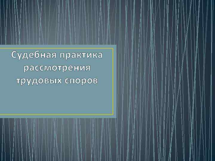 Судебная практика рассмотрения трудовых споров 