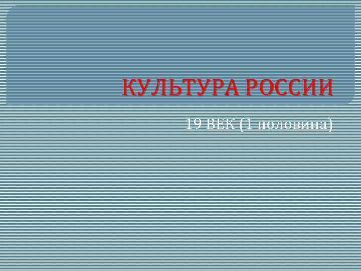 КУЛЬТУРА РОССИИ 19 ВЕК (1 половина) 