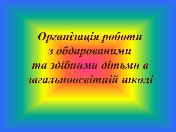 Організація роботи з обдарованими та здібними дітьми в загальноосвітній школі 
