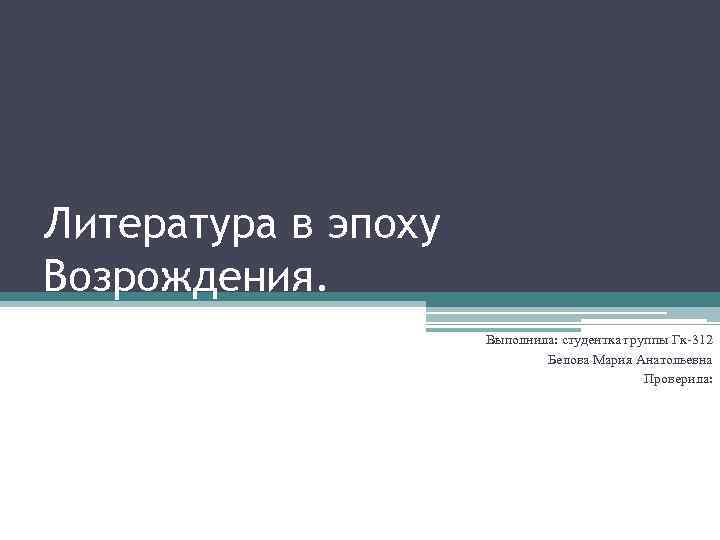 Литература в эпоху Возрождения. Выполнила: студентка группы Гк-312 Белова Мария Анатольевна Проверила: 