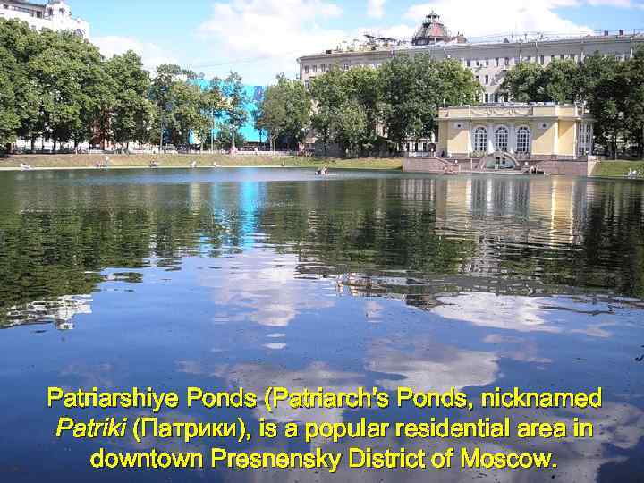 Patriarshiye Ponds (Patriarch's Ponds, nicknamed Patriki (Патрики), is a popular residential area in downtown