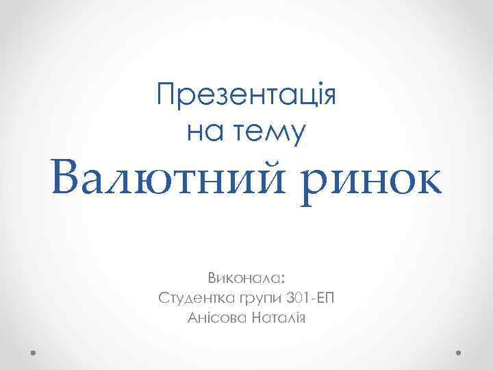 Презентація на тему Валютний ринок Виконала: Студентка групи 301 -ЕП Анісова Наталія 