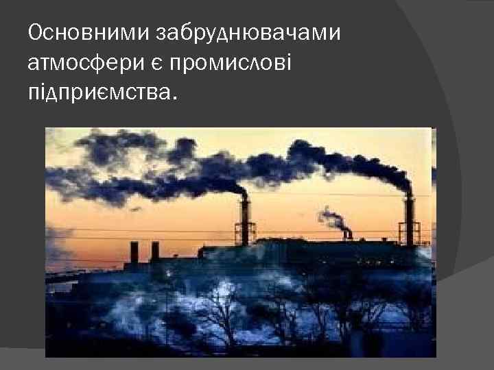 Основними забруднювачами атмосфери є промислові підприємства. 