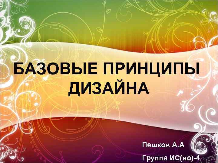 БАЗОВЫЕ ПРИНЦИПЫ ДИЗАЙНА Пешков А. А Группа ИС(но)-4 