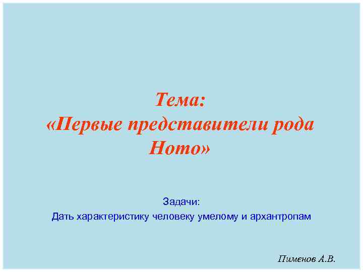 Тема: «Первые представители рода Homo» Задачи: Дать характеристику человеку умелому и архантропам Пименов А.