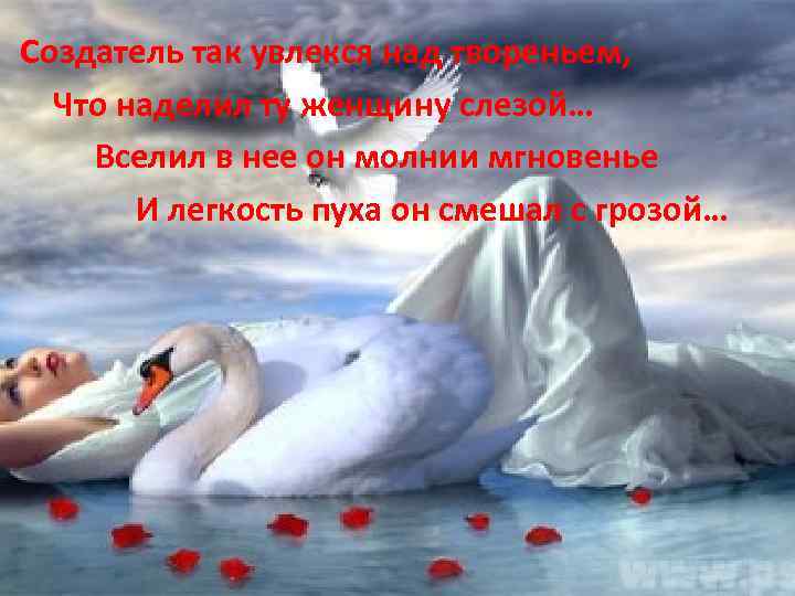 Создатель так увлекся над твореньем, Что наделил ту женщину слезой… Вселил в нее он