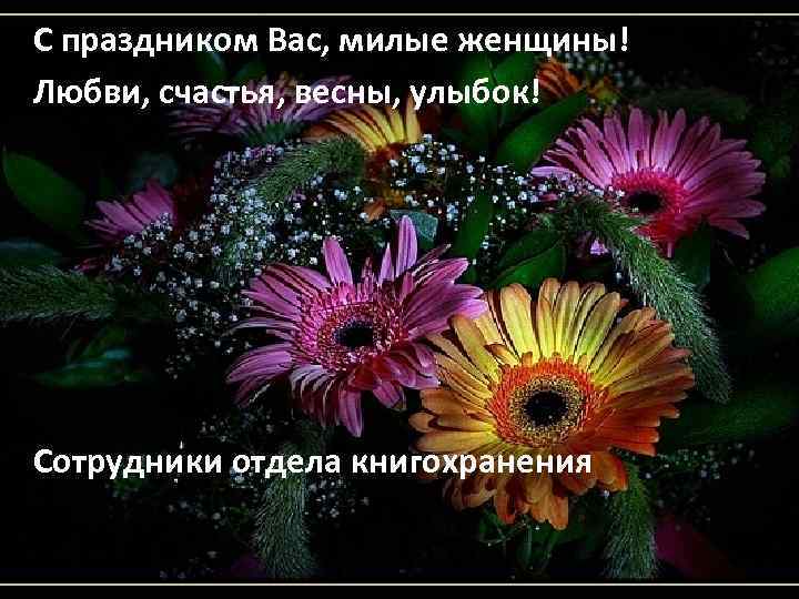 С праздником Вас, милые женщины! Любви, счастья, весны, улыбок! Сотрудники отдела книгохранения 