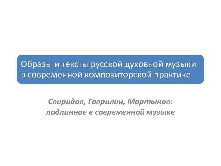 Образы и тексты русской духовной музыки в современной композиторской практике Свиридов, Гаврилин, Мартынов: подлинное