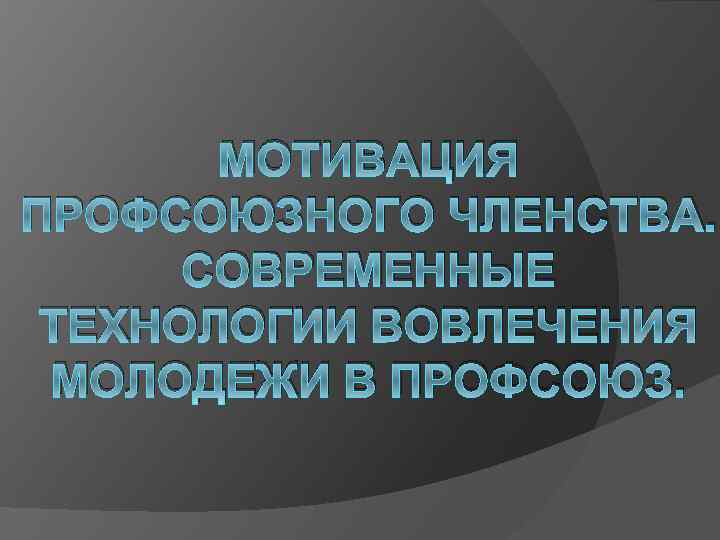 МОТИВАЦИЯ ПРОФСОЮЗНОГО ЧЛЕНСТВА. СОВРЕМЕННЫЕ ТЕХНОЛОГИИ ВОВЛЕЧЕНИЯ МОЛОДЕЖИ В ПРОФСОЮЗ. 