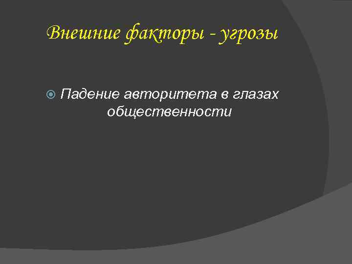 Внешние факторы - угрозы Падение авторитета в глазах общественности 