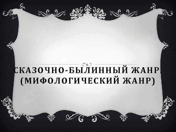 СКАЗОЧНО-БЫЛИННЫЙ ЖАНР. (МИФОЛОГИЧЕСКИЙ ЖАНР) 