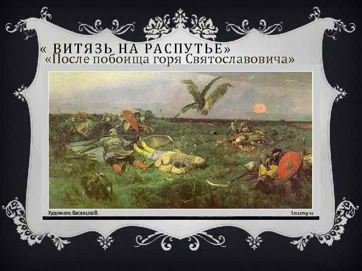  « ВИТЯЗЬ НА РАСПУТЬЕ» «После побоища горя Святославовича» 