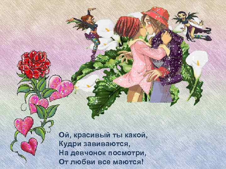 . Ой, красивый ты какой, Кудри завиваются, На девчонок посмотри, От любви все маются!