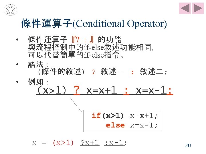 條件運算子(Conditional Operator) • • • 條件運算子『? ：』的功能 與流程控制中的if-else敘述功能相同， 可以代替簡單的if-else指令。 語法： (條件的敘述) ? 敘述ㄧ :