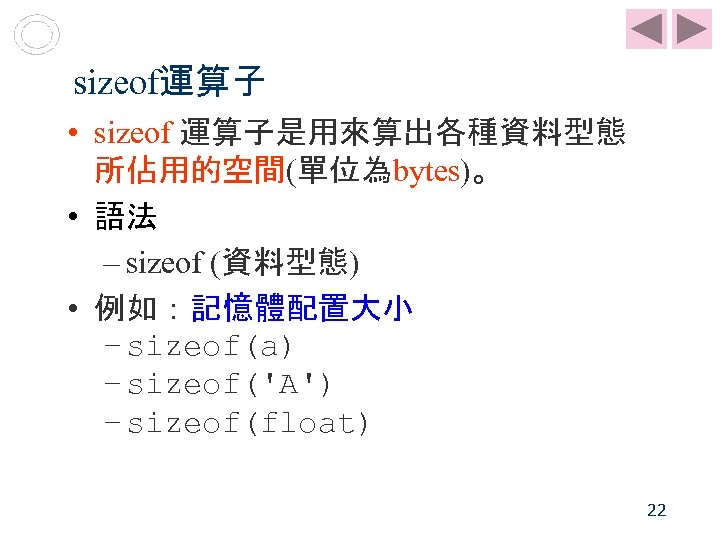 sizeof運算子 • sizeof 運算子是用來算出各種資料型態 所佔用的空間(單位為bytes)。 • 語法 – sizeof (資料型態) • 例如：記憶體配置大小 – sizeof(a)