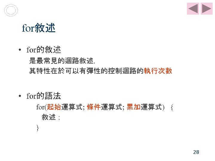 for敘述 • for的敘述 是最常見的迴路敘述， 其特性在於可以有彈性的控制迴路的執行次數 • for的語法 for(起始運算式; 條件運算式; 累加運算式) { 敘述； } 28