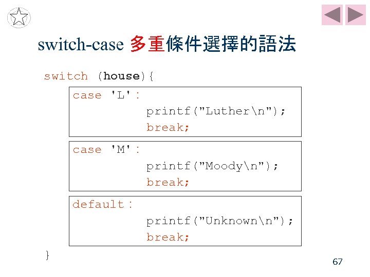 switch-case 多重條件選擇的語法 switch (house){ case 'L'： printf("Luthern"); break; case 'M'： printf("Moodyn"); break; default： printf("Unknownn");