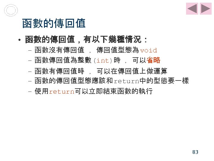 函數的傳回值 • 函數的傳回值，有以下幾種情況： – – – 函數沒有傳回值 ，傳回值型態為 void 函數傳回值為整數 (int)時 ，可以省略 函數有傳回值時 ，可以在傳回值上做運算