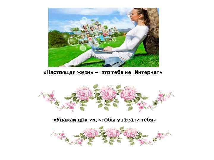  «Настоящая жизнь – это тебе не Интернет» «Уважай других, чтобы уважали тебя» 