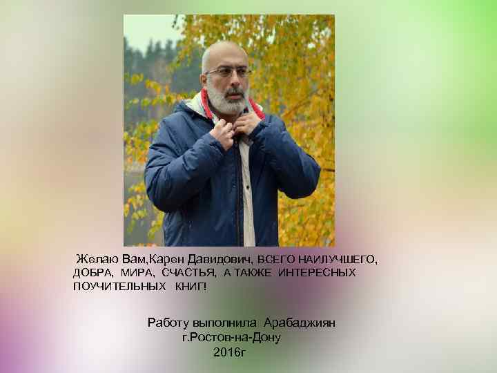 Желаю Вам, Карен Давидович, ВСЕГО НАИЛУЧШЕГО, ДОБРА, МИРА, СЧАСТЬЯ, А ТАКЖЕ ИНТЕРЕСНЫХ ПОУЧИТЕЛЬНЫХ КНИГ!