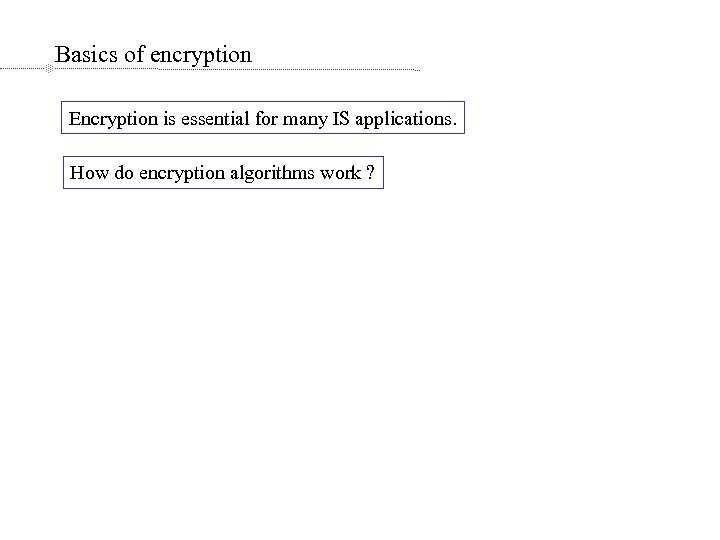 Basics of encryption Encryption is essential for many IS applications. How do encryption algorithms