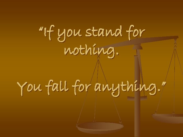 “If you stand for nothing. You fall for anything. ” 