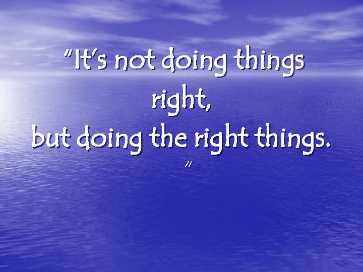 “It’s not doing things right, but doing the right things. “ 