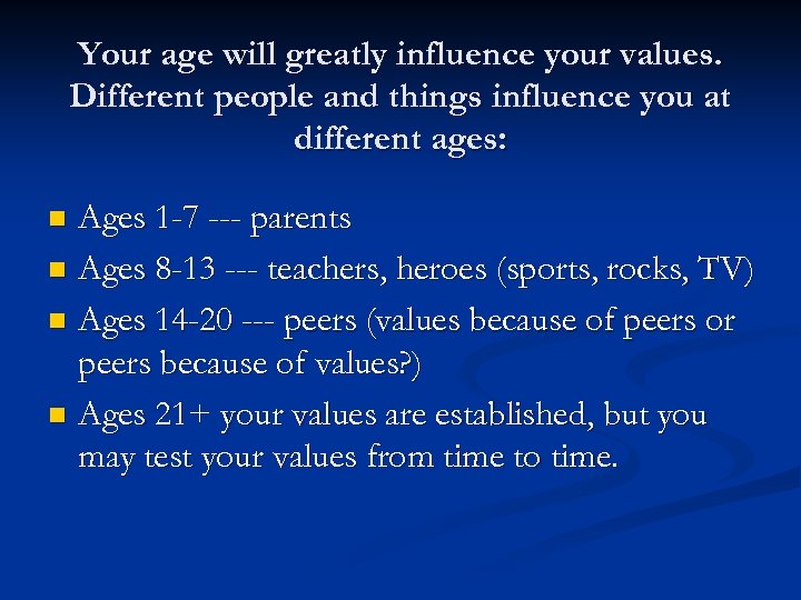 Your age will greatly influence your values. Different people and things influence you at