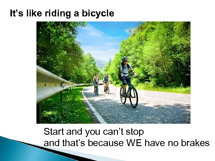 It’s like riding a bicycle Start and you can’t stop and that’s because WE