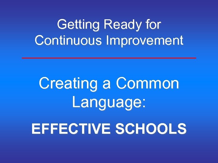 Getting Ready for Continuous Improvement Creating a Common Language: EFFECTIVE SCHOOLS 