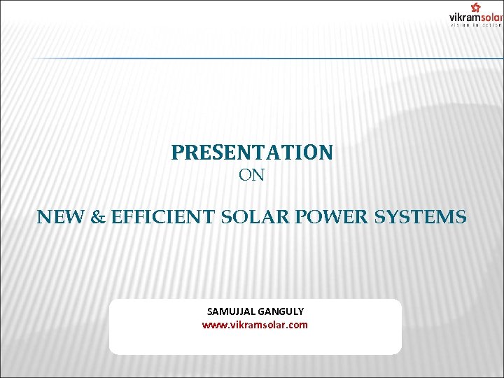 PRESENTATION ON NEW & EFFICIENT SOLAR POWER SYSTEMS SAMUJJAL GANGULY www. vikramsolar. com 