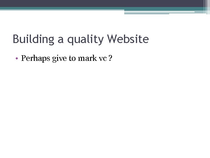 Building a quality Website • Perhaps give to mark vc ? 