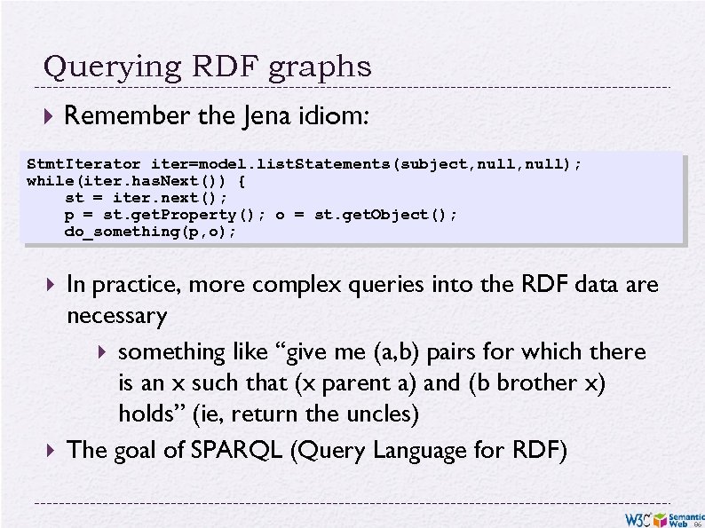 Querying RDF graphs Remember the Jena idiom: Stmt. Iterator iter=model. list. Statements(subject, null); while(iter.