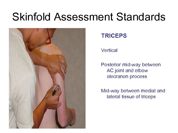 Skinfold Assessment Standards TRICEPS Vertical Posterior mid-way between AC joint and elbow olecranon process
