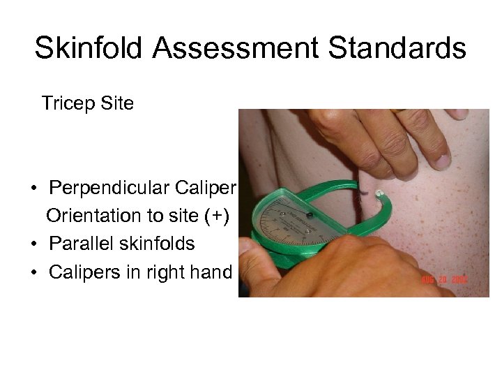 Skinfold Assessment Standards Tricep Site • Perpendicular Caliper Orientation to site (+) • Parallel