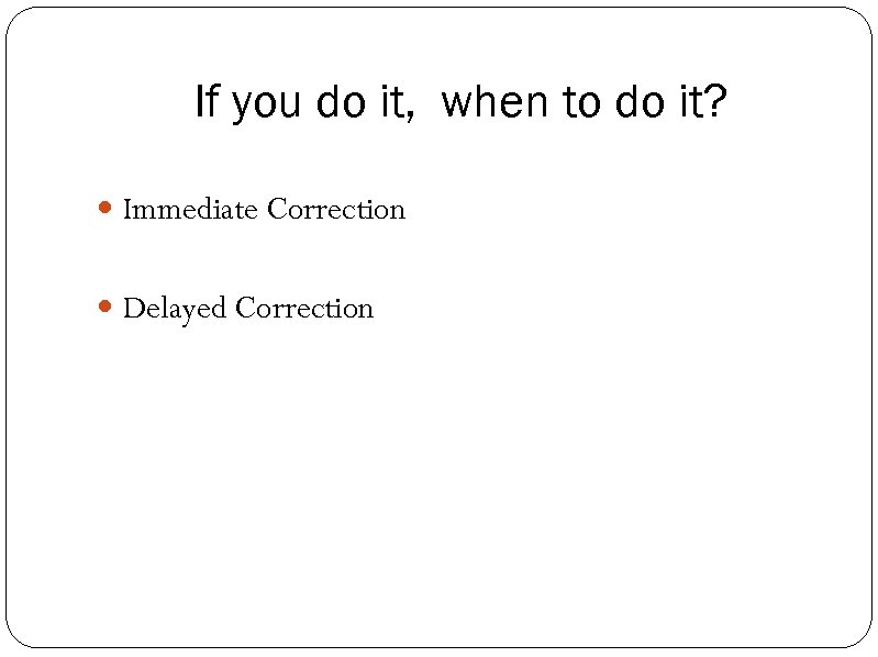 If you do it, when to do it? Immediate Correction Delayed Correction 