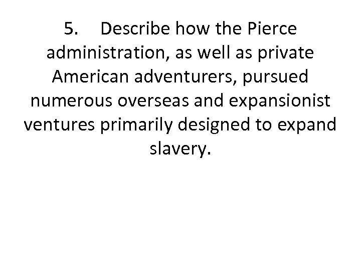 5. Describe how the Pierce administration, as well as private American adventurers, pursued numerous