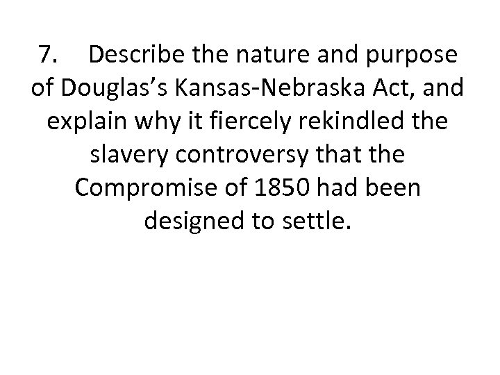 7. Describe the nature and purpose of Douglas’s Kansas-Nebraska Act, and explain why it