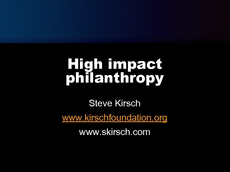 High impact philanthropy Steve Kirsch www. kirschfoundation. org www. skirsch. com 