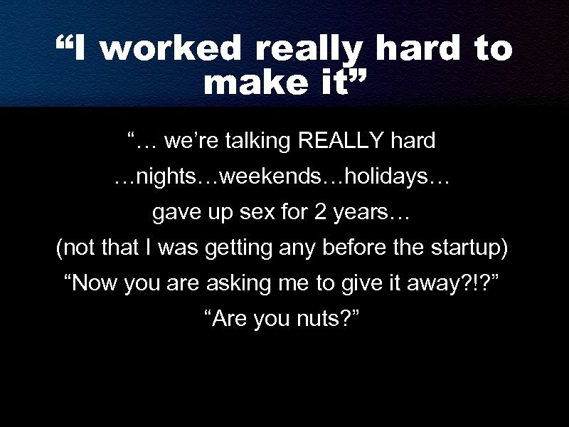 “I worked really hard to make it” “… we’re talking REALLY hard …nights…weekends…holidays… gave
