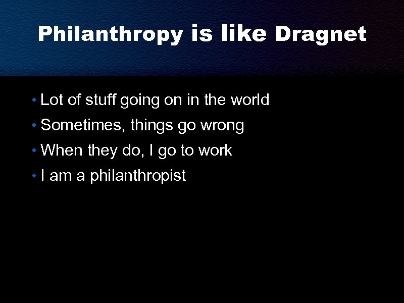 Philanthropy is like Dragnet • Lot of stuff going on in the world •