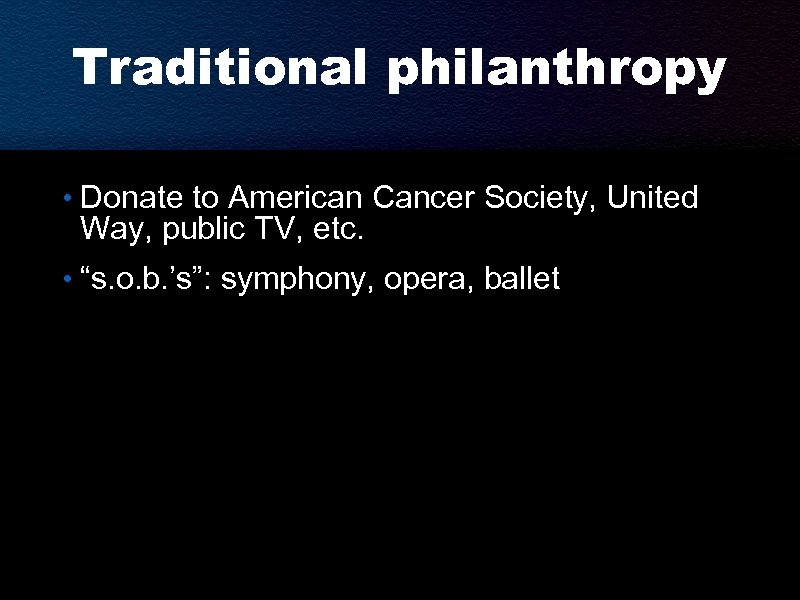 Traditional philanthropy • Donate to American Cancer Society, United Way, public TV, etc. •