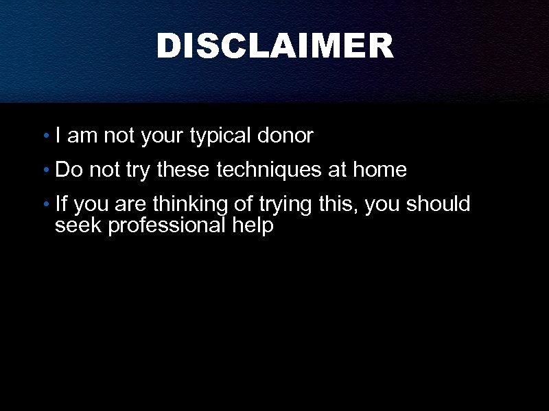 DISCLAIMER • I am not your typical donor • Do not try these techniques