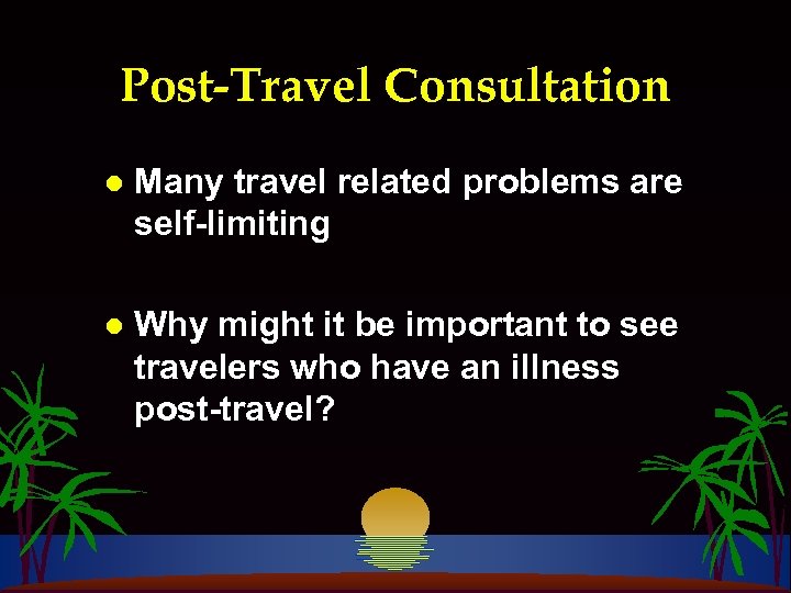 Post-Travel Consultation l Many travel related problems are self-limiting l Why might it be