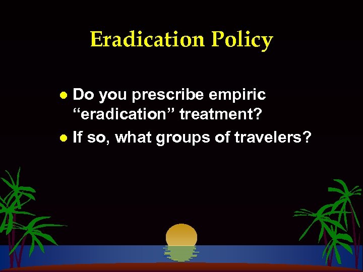 Eradication Policy Do you prescribe empiric “eradication” treatment? l If so, what groups of
