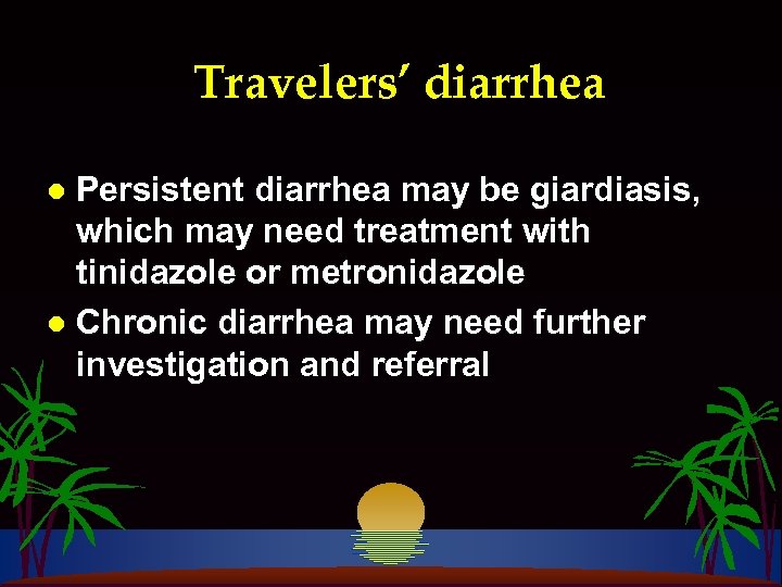 Travelers’ diarrhea Persistent diarrhea may be giardiasis, which may need treatment with tinidazole or