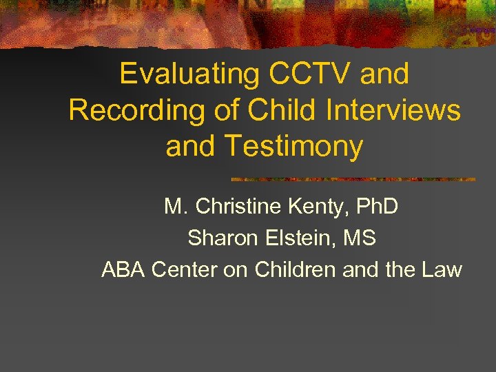 Evaluating CCTV and Recording of Child Interviews and Testimony M. Christine Kenty, Ph. D